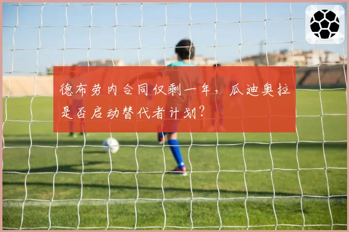 德布劳内合同仅剩一年，瓜迪奥拉是否启动替代者计划？