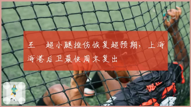 王燊超小腿挫伤恢复超预期，上海海港后卫最快周末复出