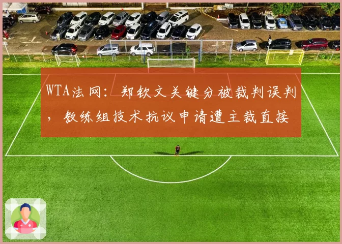 WTA法网：郑钦文关键分被裁判误判，教练组技术抗议申请遭主裁直接驳回