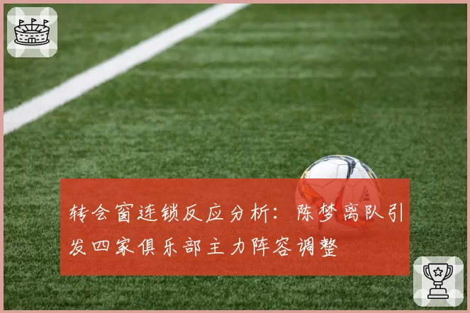 转会窗连锁反应分析：陈梦离队引发四家俱乐部主力阵容调整