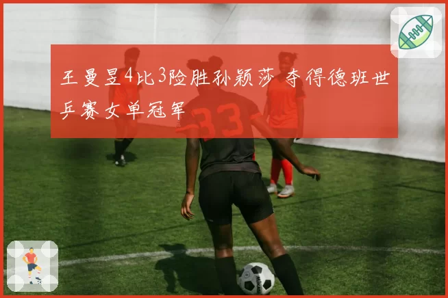 王曼昱4比3险胜孙颖莎 夺得德班世乒赛女单冠军