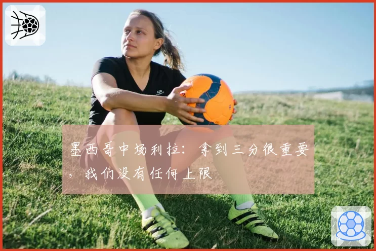 墨西哥中场利拉:拿到三分很重要,我们没有任何上限