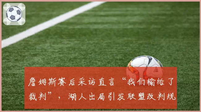 詹姆斯赛后采访直言“我们输给了裁判”,湖人出局引发联盟改判规则讨论