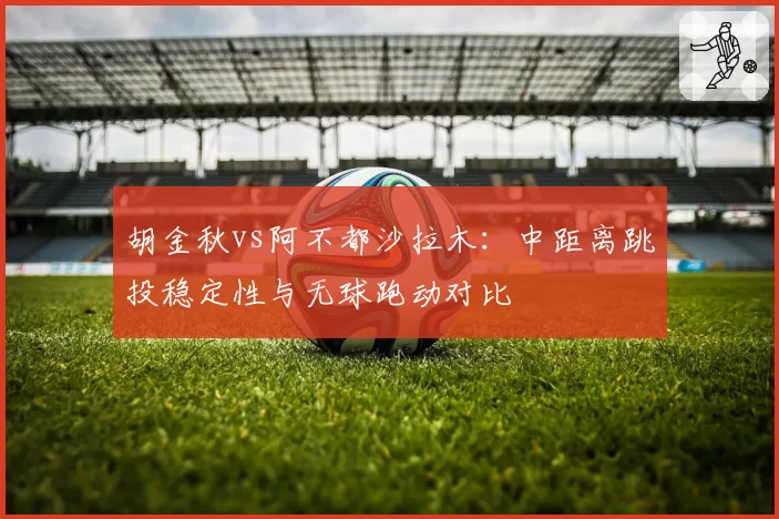 胡金秋vs阿不都沙拉木：中距离跳投稳定性与无球跑动对比