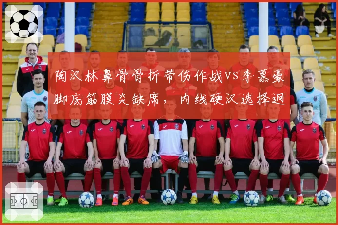 陶汉林鼻骨骨折带伤作战vs李慕豪脚底筋膜炎缺席，内线硬汉选择迥异