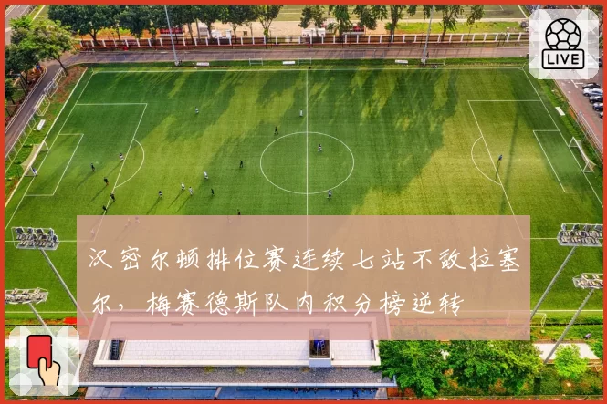 汉密尔顿排位赛连续七站不敌拉塞尔，梅赛德斯队内积分榜逆转