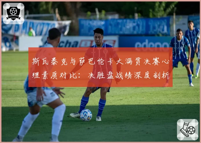 斯瓦泰克与萨巴伦卡大满贯决赛心理素质对比：决胜盘战绩深度剖析