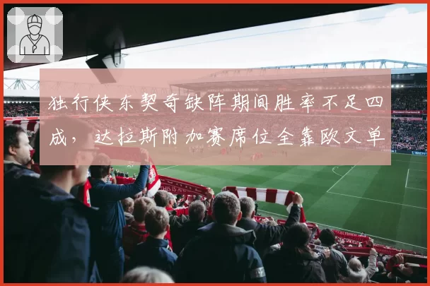 独行侠东契奇缺阵期间胜率不足四成，达拉斯附加赛席位全靠欧文单核救火