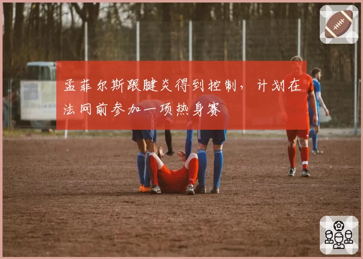 孟菲尔斯跟腱炎得到控制,计划在法网前参加一项热身赛