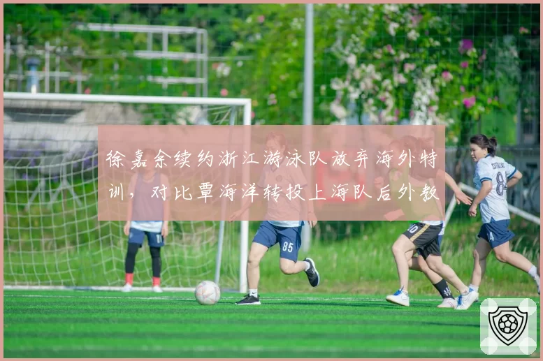 徐嘉余续约浙江游泳队放弃海外特训,对比覃海洋转投上海队后外教资源差距明显