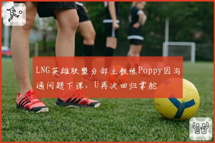 LNG英雄联盟分部主教练Poppy因沟通问题下课，U再次回归掌舵
