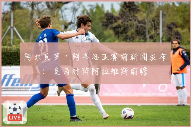 阿尔瓦罗·阿韦洛亚赛前新闻发布会：皇马对阵阿拉维斯前瞻