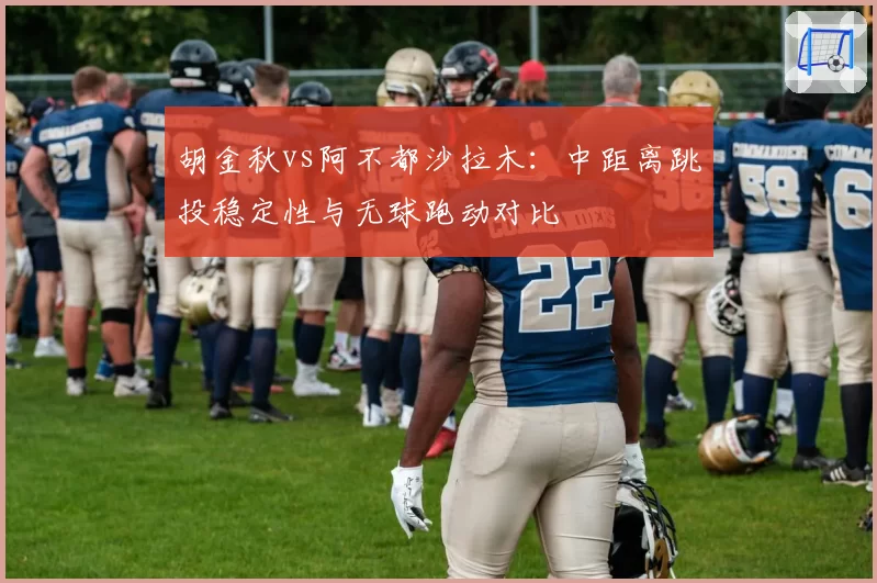 胡金秋vs阿不都沙拉木：中距离跳投稳定性与无球跑动对比
