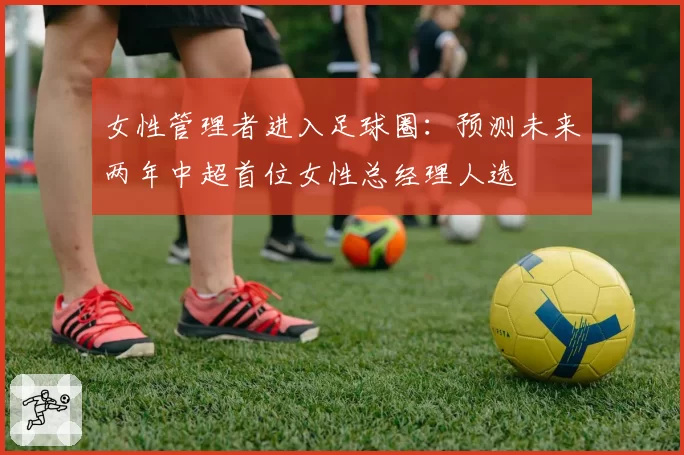 女性管理者进入足球圈:预测未来两年中超首位女性总经理人选