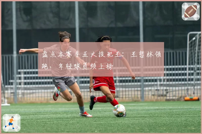 盘点本赛季五大技犯王：王哲林领跑，年轻球员频上榜