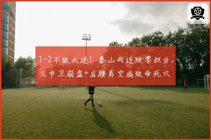 1-2不敌大连！泰山两连败零积分，三中卫崩盘+后腰真空成致命死穴