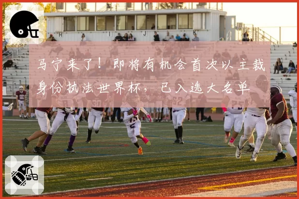 马宁来了！即将有机会首次以主裁身份执法世界杯，已入选大名单