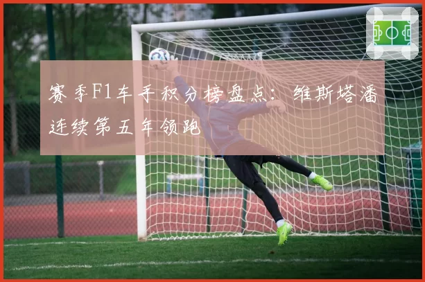 赛季F1车手积分榜盘点：维斯塔潘连续第五年领跑