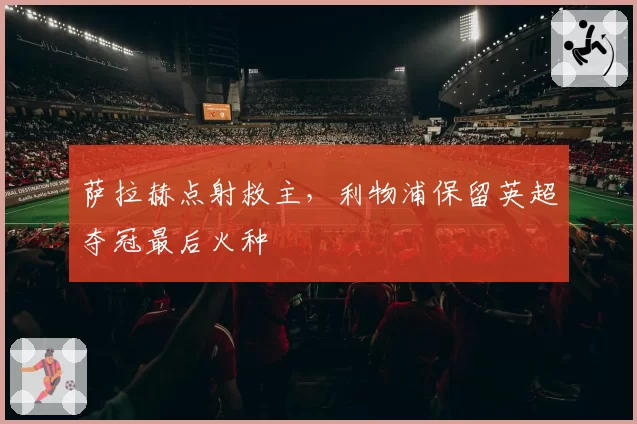 萨拉赫点射救主,利物浦保留英超夺冠最后火种