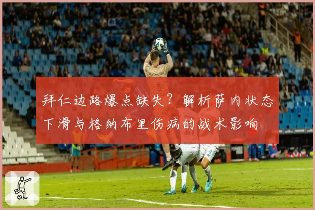 拜仁边路爆点缺失？解析萨内状态下滑与格纳布里伤病的战术影响