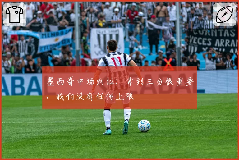 墨西哥中场利拉:拿到三分很重要,我们没有任何上限