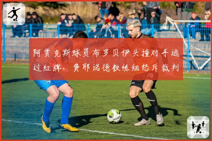 阿贾克斯球员布罗贝伊头撞对手逃过红牌，费耶诺德教练组怒斥裁判