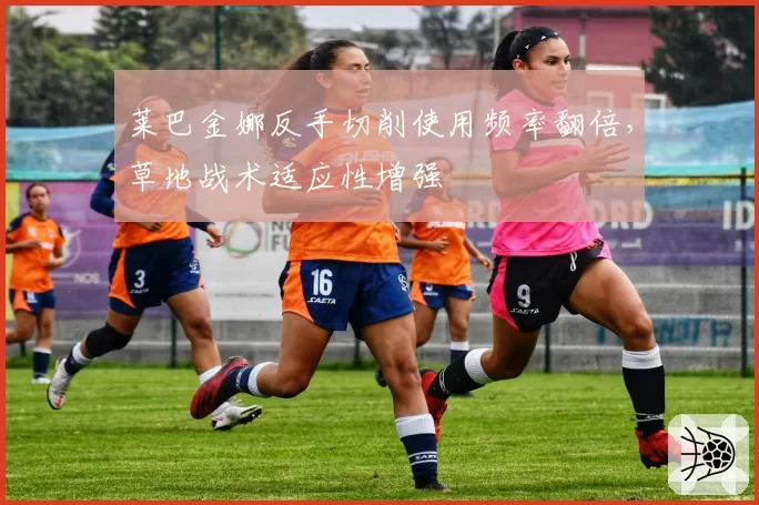 莱巴金娜反手切削使用频率翻倍，草地战术适应性增强