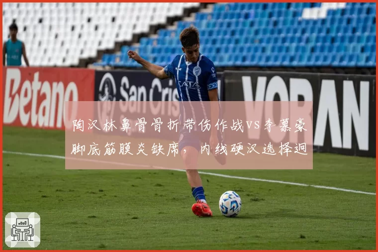 陶汉林鼻骨骨折带伤作战vs李慕豪脚底筋膜炎缺席，内线硬汉选择迥异