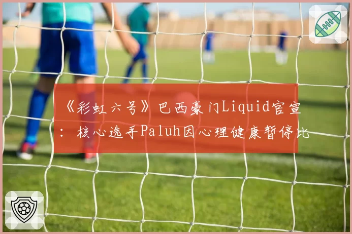 《彩虹六号》巴西豪门Liquid官宣：核心选手Paluh因心理健康暂停比赛