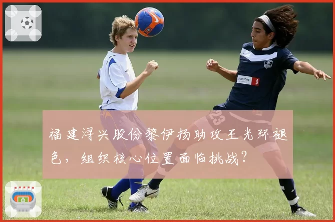 福建浔兴股份黎伊扬助攻王光环褪色，组织核心位置面临挑战？