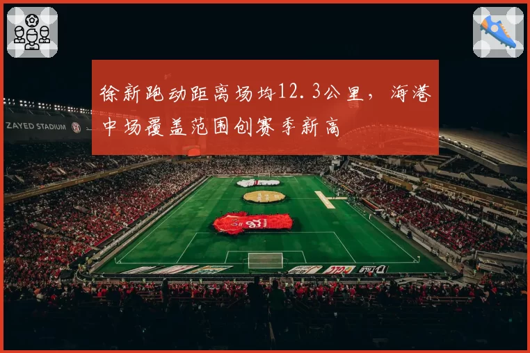 徐新跑动距离场均12.3公里，海港中场覆盖范围创赛季新高