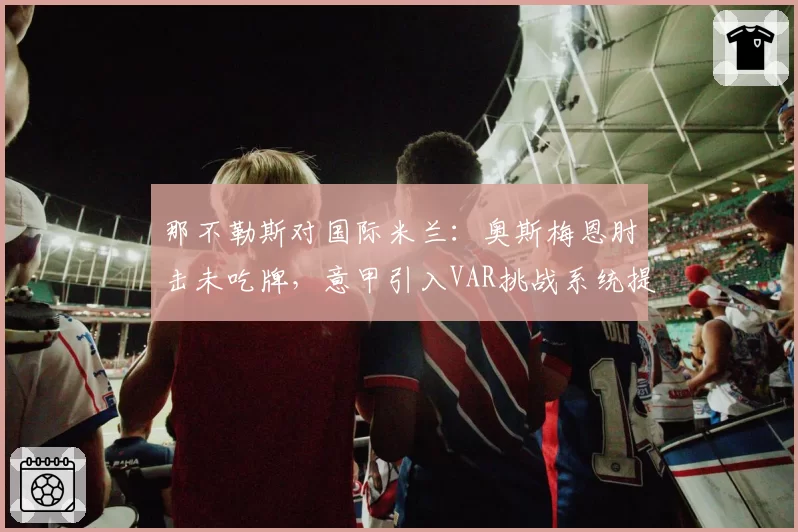 那不勒斯对国际米兰：奥斯梅恩肘击未吃牌，意甲引入VAR挑战系统提上日程