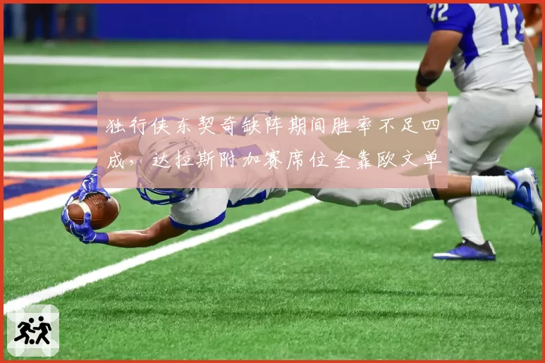 独行侠东契奇缺阵期间胜率不足四成，达拉斯附加赛席位全靠欧文单核救火