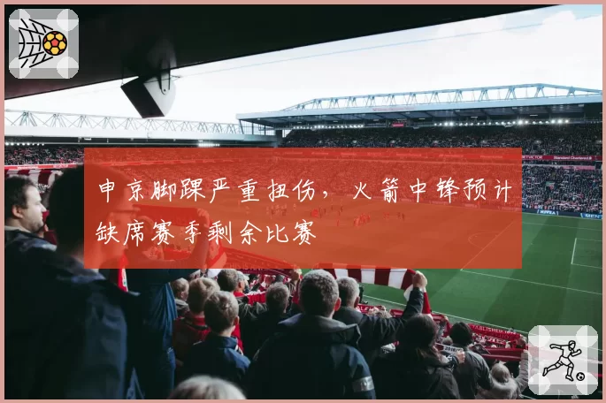 申京脚踝严重扭伤，火箭中锋预计缺席赛季剩余比赛