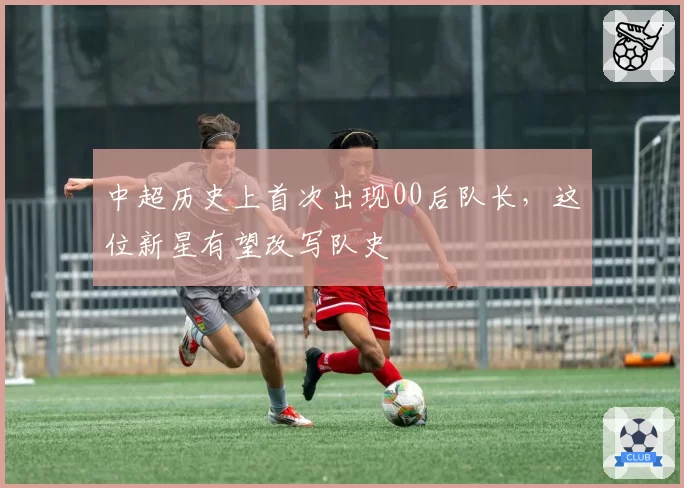 中超历史上首次出现00后队长，这位新星有望改写队史
