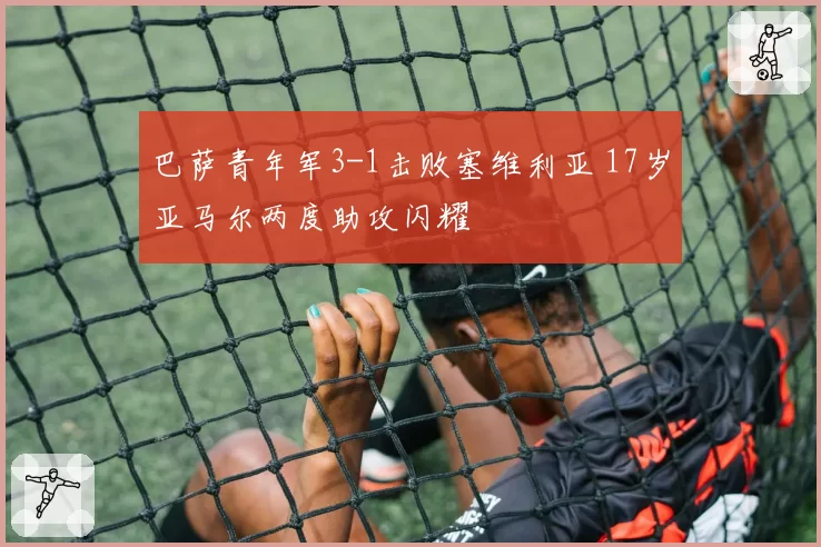巴萨青年军3-1击败塞维利亚 17岁亚马尔两度助攻闪耀