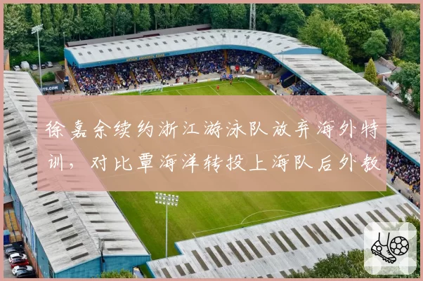 徐嘉余续约浙江游泳队放弃海外特训,对比覃海洋转投上海队后外教资源差距明显