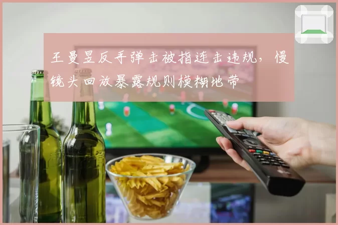 王曼昱反手弹击被指连击违规,慢镜头回放暴露规则模糊地带