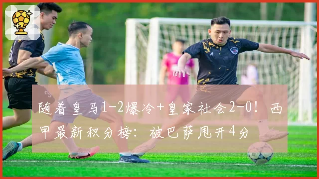 随着皇马1-2爆冷+皇家社会2-0！西甲最新积分榜：被巴萨甩开4分