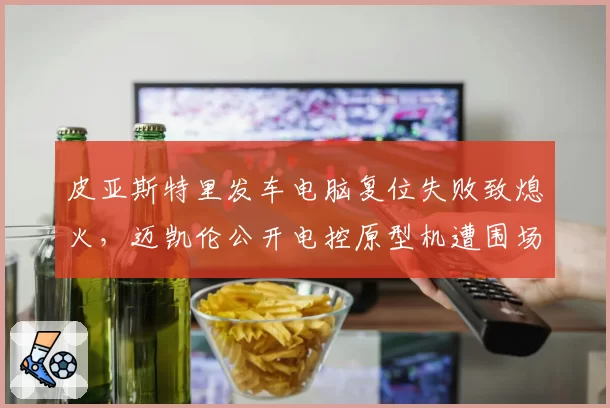 皮亚斯特里发车电脑复位失败致熄火,迈凯伦公开电控原型机遭围场安全质疑