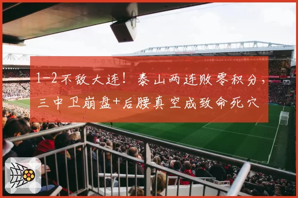 1-2不敌大连！泰山两连败零积分，三中卫崩盘+后腰真空成致命死穴