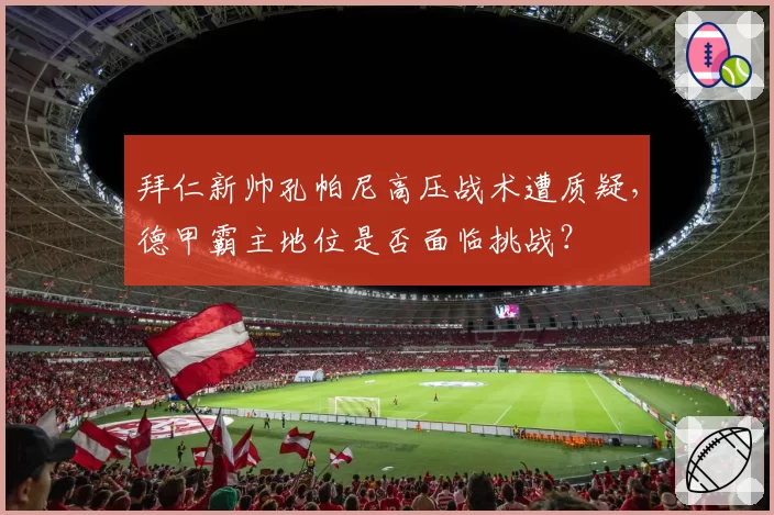 拜仁新帅孔帕尼高压战术遭质疑，德甲霸主地位是否面临挑战？
