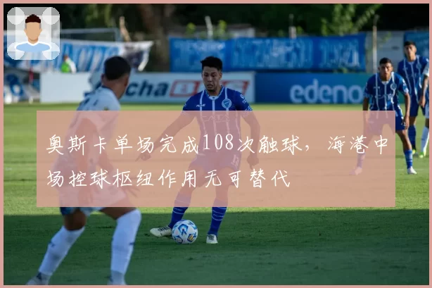 奥斯卡单场完成108次触球，海港中场控球枢纽作用无可替代
