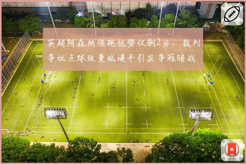 英超阿森纳领跑优势仅剩2分，裁判争议点球致曼城逼平引发争冠暗战