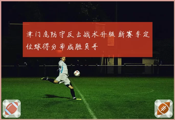 津门虎防守反击战术升级 新赛季定位球得分率成胜负手