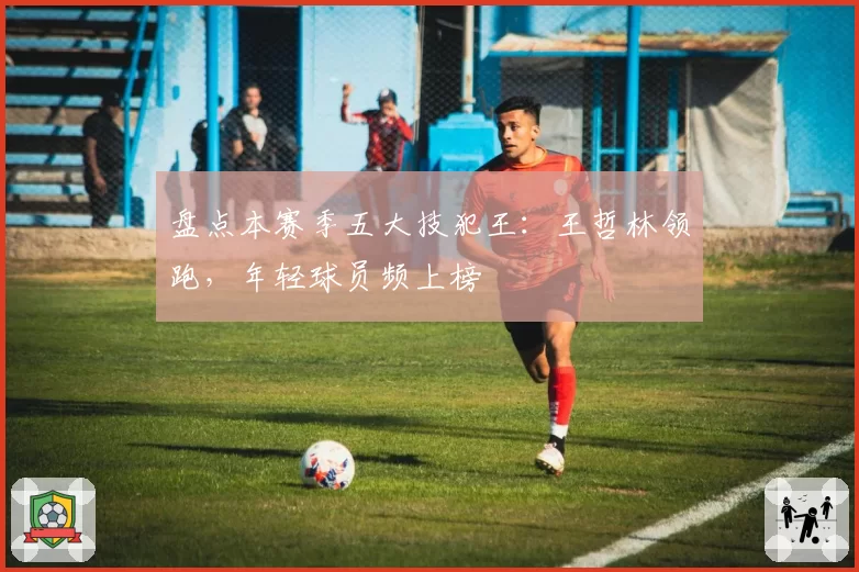 盘点本赛季五大技犯王：王哲林领跑，年轻球员频上榜