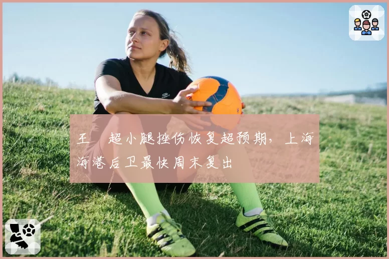 王燊超小腿挫伤恢复超预期，上海海港后卫最快周末复出