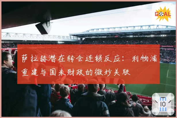 萨拉赫潜在转会连锁反应：利物浦重建与国米财政的微妙关联
