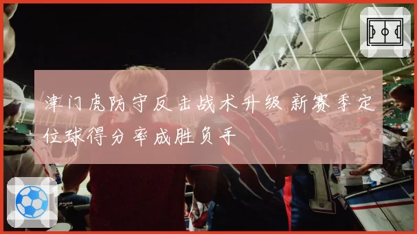 津门虎防守反击战术升级 新赛季定位球得分率成胜负手