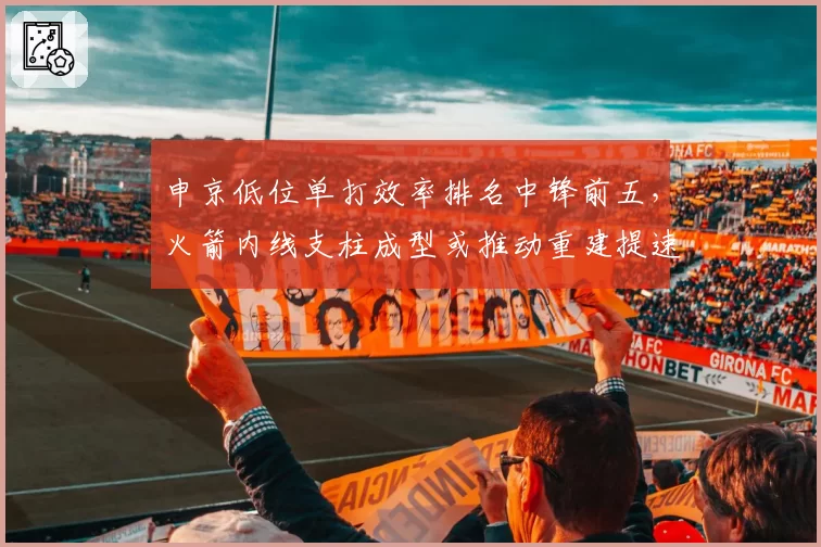 申京低位单打效率排名中锋前五，火箭内线支柱成型或推动重建提速